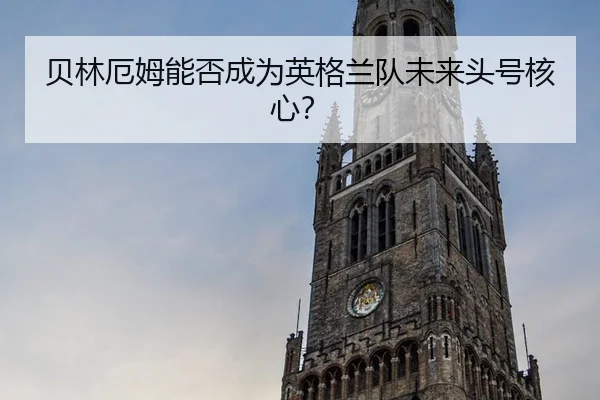 贝林厄姆能否成为英格兰队未来头号核心？
