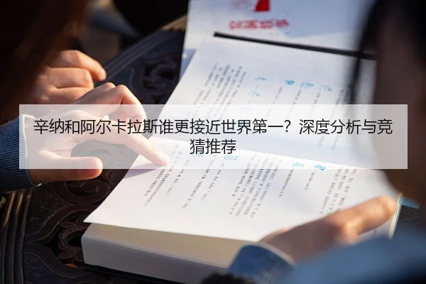 辛纳和阿尔卡拉斯谁更接近世界第一？深度分析与竞猜推荐
